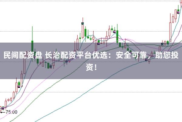 民间配资盘 长治配资平台优选：安全可靠，助您投资！