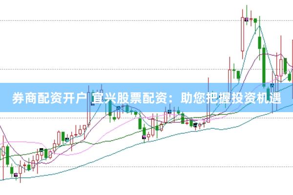 券商配资开户 宜兴股票配资：助您把握投资机遇