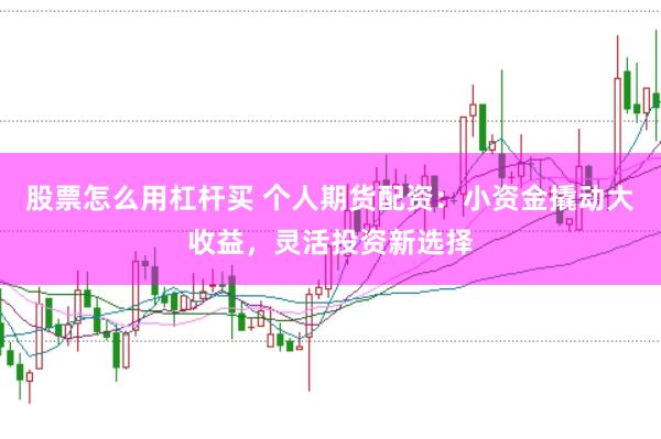 股票怎么用杠杆买 个人期货配资：小资金撬动大收益，灵活投资新选择