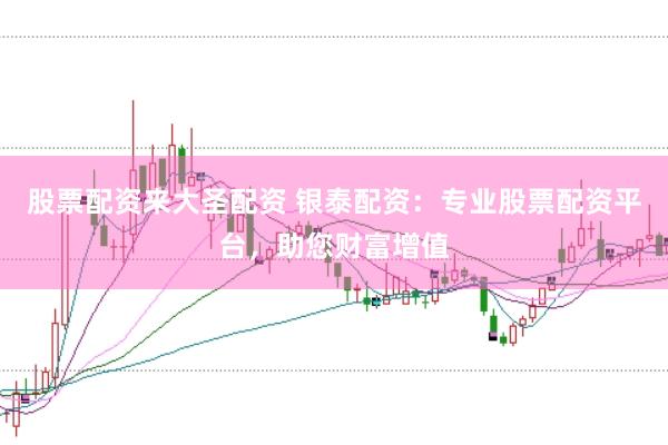 股票配资来大圣配资 银泰配资：专业股票配资平台，助您财富增值