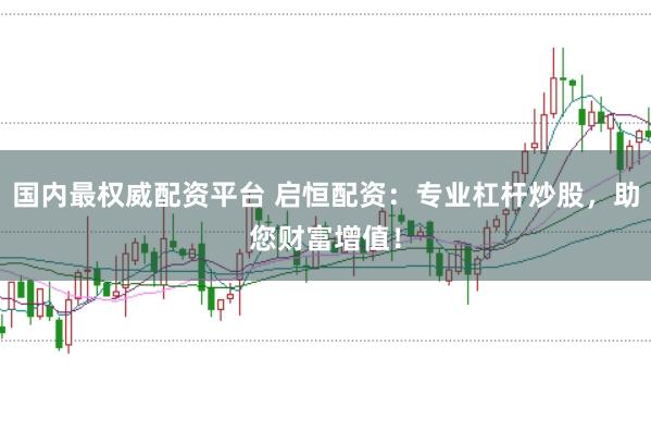 国内最权威配资平台 启恒配资：专业杠杆炒股，助您财富增值！