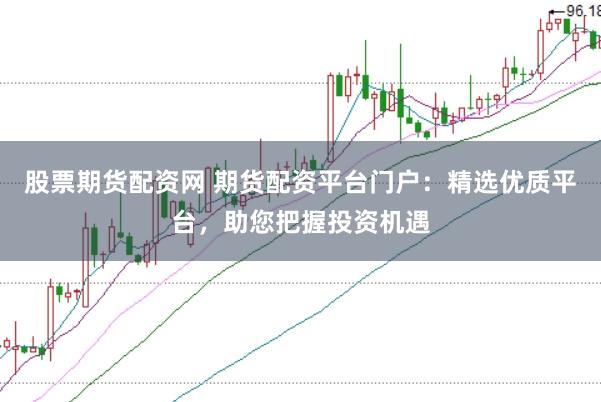 股票期货配资网 期货配资平台门户：精选优质平台，助您把握投资机遇
