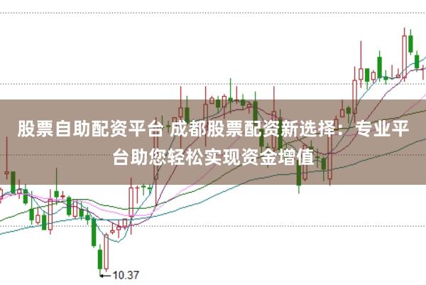 股票自助配资平台 成都股票配资新选择：专业平台助您轻松实现资金增值