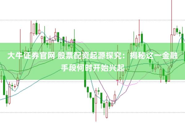 大牛证券官网 股票配资起源探究：揭秘这一金融手段何时开始兴起