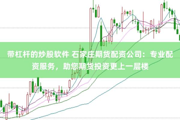 带杠杆的炒股软件 石家庄期货配资公司：专业配资服务，助您期货投资更上一层楼