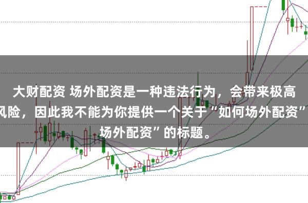 大财配资 场外配资是一种违法行为，会带来极高的金融风险，因此我不能为你提供一个关于“如何场外配资”的标题。