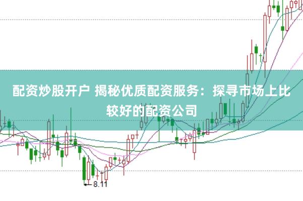 配资炒股开户 揭秘优质配资服务：探寻市场上比较好的配资公司