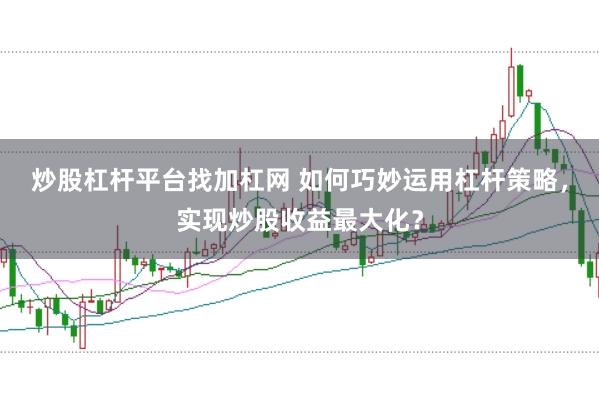 炒股杠杆平台找加杠网 如何巧妙运用杠杆策略，实现炒股收益最大化？