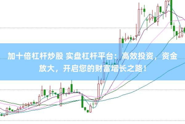 加十倍杠杆炒股 实盘杠杆平台：高效投资，资金放大，开启您的财富增长之路！