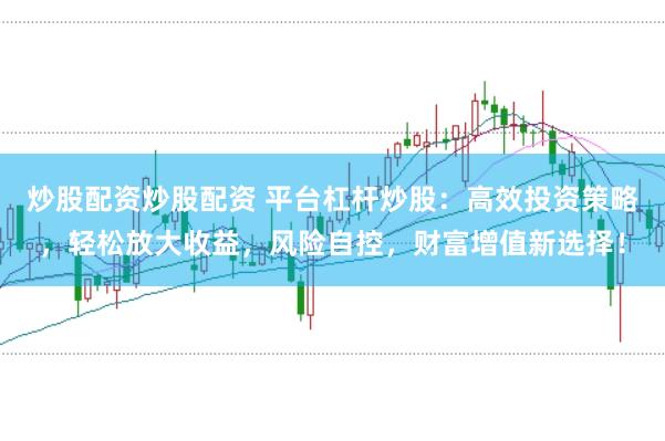 炒股配资炒股配资 平台杠杆炒股：高效投资策略，轻松放大收益，风险自控，财富增值新选择！