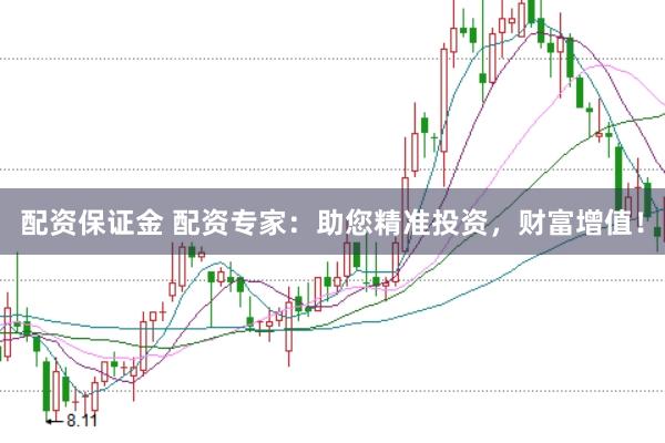 配资保证金 配资专家：助您精准投资，财富增值！