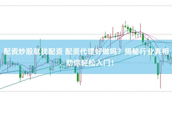 配资炒股就找配资 配资代理好做吗？揭秘行业真相，助你轻松入门！