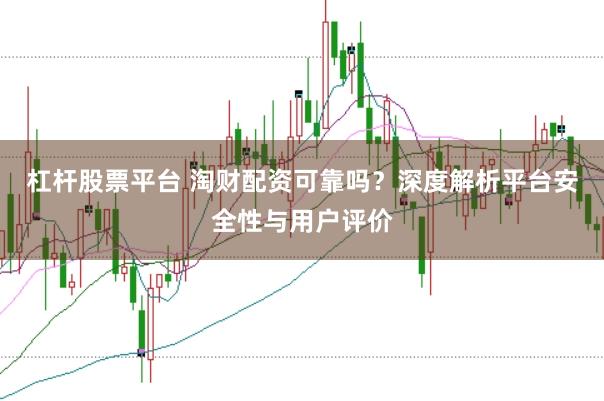 杠杆股票平台 淘财配资可靠吗？深度解析平台安全性与用户评价