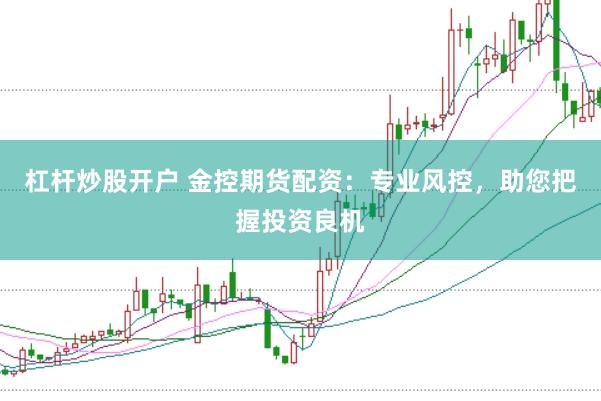 杠杆炒股开户 金控期货配资：专业风控，助您把握投资良机