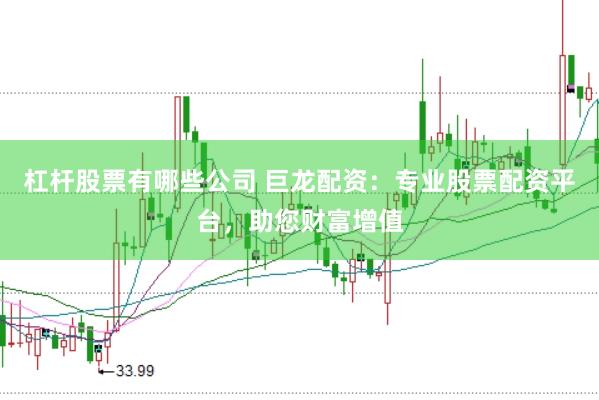 杠杆股票有哪些公司 巨龙配资：专业股票配资平台，助您财富增值