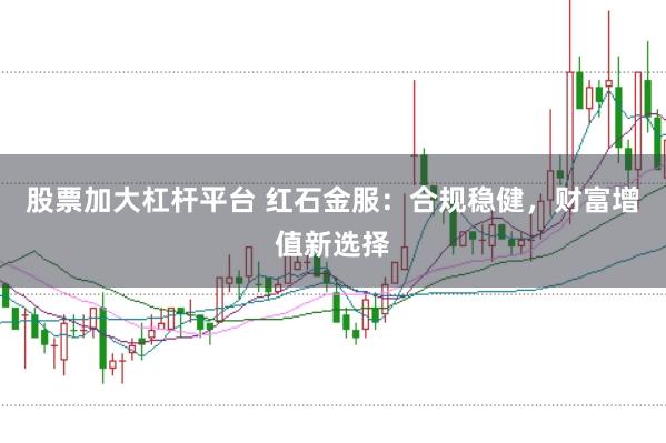 股票加大杠杆平台 红石金服：合规稳健，财富增值新选择