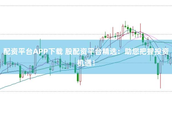 配资平台APP下载 股配资平台精选：助您把握投资机遇！