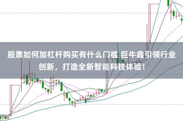 股票如何加杠杆购买有什么门槛 巨牛鑫引领行业创新，打造全新智能科技体验！