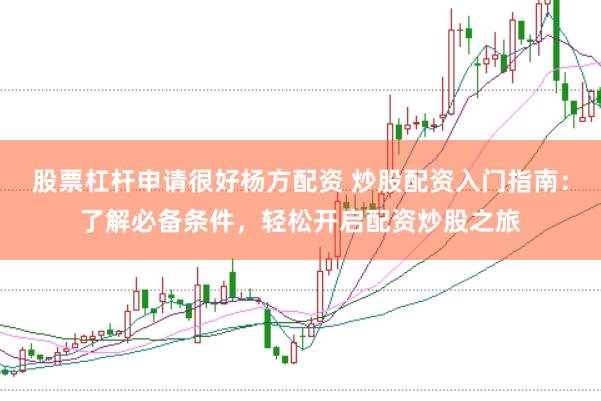 股票杠杆申请很好杨方配资 炒股配资入门指南：了解必备条件，轻松开启配资炒股之旅