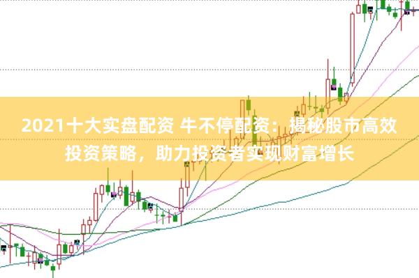2021十大实盘配资 牛不停配资：揭秘股市高效投资策略，助力投资者实现财富增长