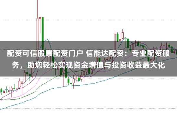配资可信股票配资门户 信能达配资：专业配资服务，助您轻松实现资金增值与投资收益最大化