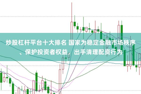 炒股杠杆平台十大排名 国家为稳定金融市场秩序、保护投资者权益，出手清理配资行为
