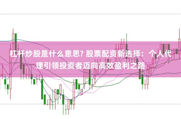 杠杆炒股是什么意思? 股票配资新选择：个人代理引领投资者迈向高效盈利之路