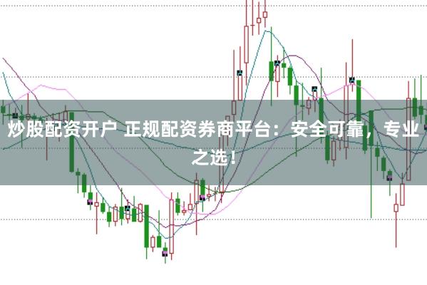 炒股配资开户 正规配资券商平台：安全可靠，专业之选！