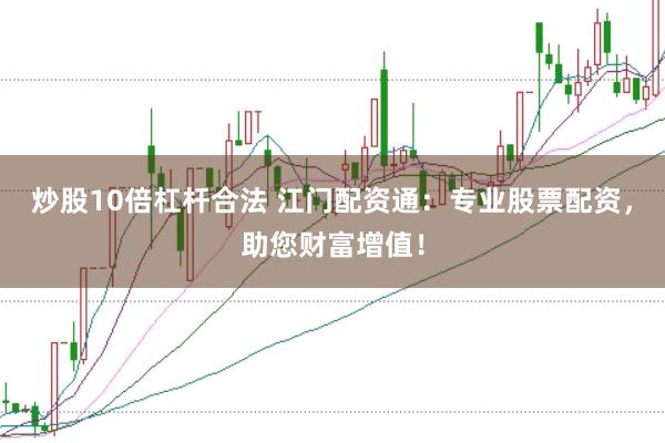 炒股10倍杠杆合法 江门配资通：专业股票配资，助您财富增值！
