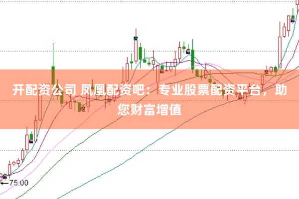 开配资公司 凤凰配资吧：专业股票配资平台，助您财富增值
