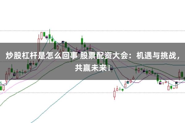 炒股杠杆是怎么回事 股票配资大会：机遇与挑战，共赢未来！