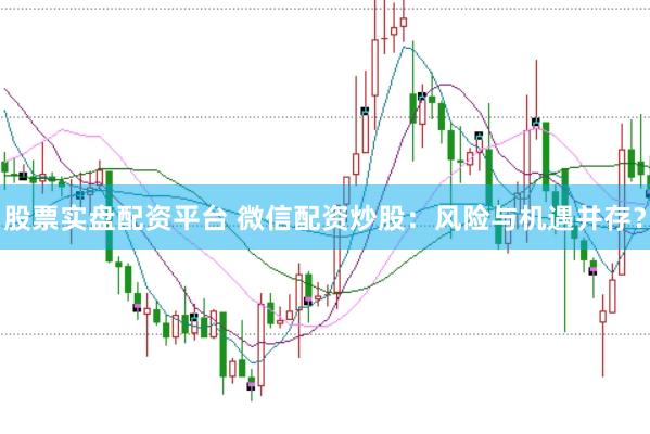 股票实盘配资平台 微信配资炒股：风险与机遇并存？