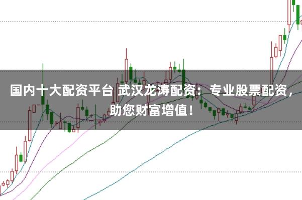 国内十大配资平台 武汉龙涛配资：专业股票配资，助您财富增值！