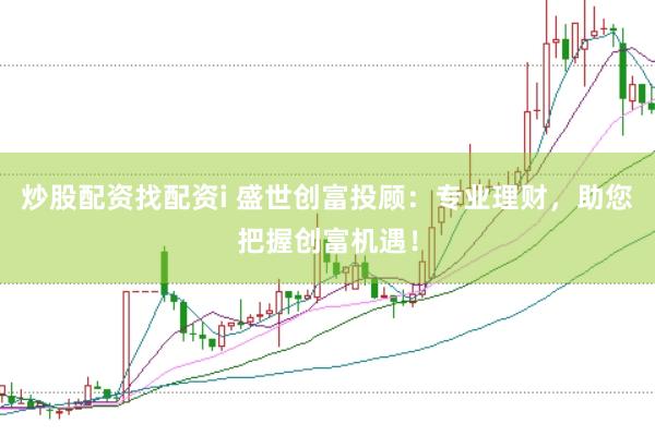 炒股配资找配资i 盛世创富投顾：专业理财，助您把握创富机遇！