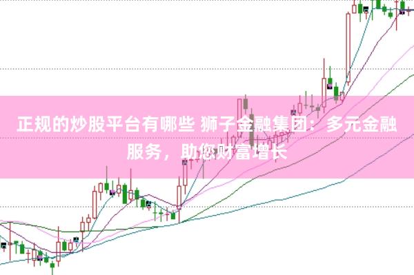 正规的炒股平台有哪些 狮子金融集团：多元金融服务，助您财富增长