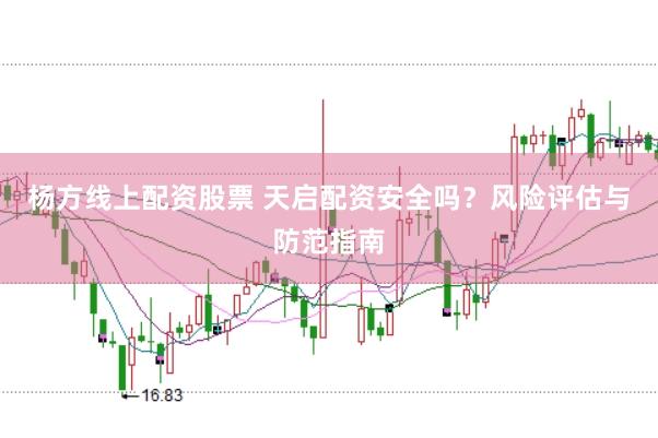 杨方线上配资股票 天启配资安全吗？风险评估与防范指南