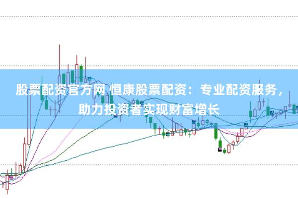 股票配资官方网 恒康股票配资：专业配资服务，助力投资者实现财富增长