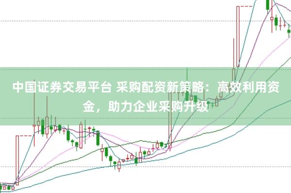 中国证券交易平台 采购配资新策略：高效利用资金，助力企业采购升级