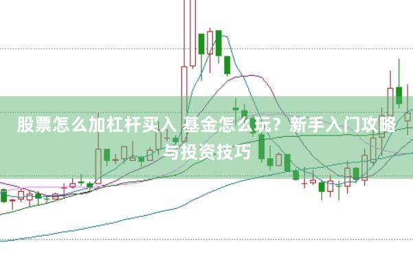 股票怎么加杠杆买入 基金怎么玩？新手入门攻略与投资技巧