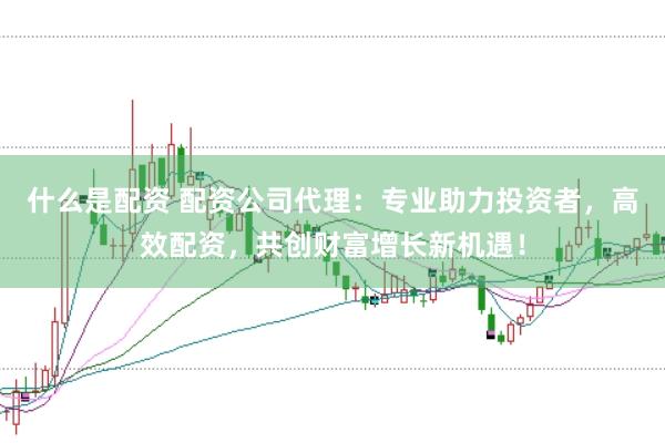 什么是配资 配资公司代理：专业助力投资者，高效配资，共创财富增长新机遇！