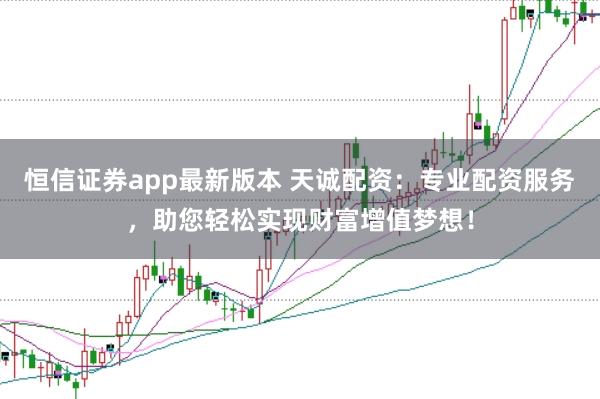 恒信证券app最新版本 天诚配资：专业配资服务，助您轻松实现财富增值梦想！