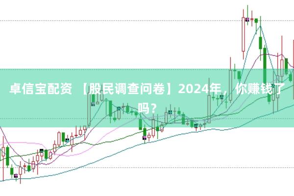 卓信宝配资 【股民调查问卷】2024年，你赚钱了吗？