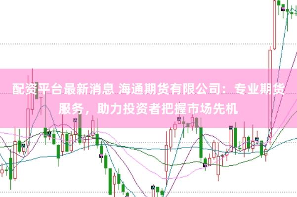 配资平台最新消息 海通期货有限公司：专业期货服务，助力投资者把握市场先机