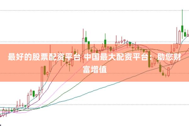 最好的股票配资平台 中国最大配资平台：助您财富增值