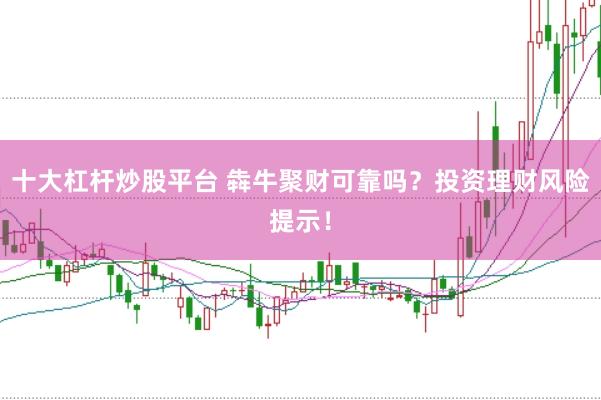 十大杠杆炒股平台 犇牛聚财可靠吗？投资理财风险提示！