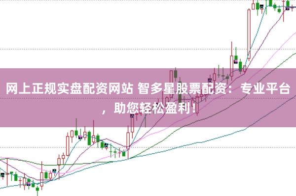 网上正规实盘配资网站 智多星股票配资：专业平台，助您轻松盈利！