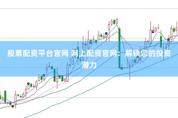 股票配资平台官网 网上配资官网：解锁您的投资潜力
