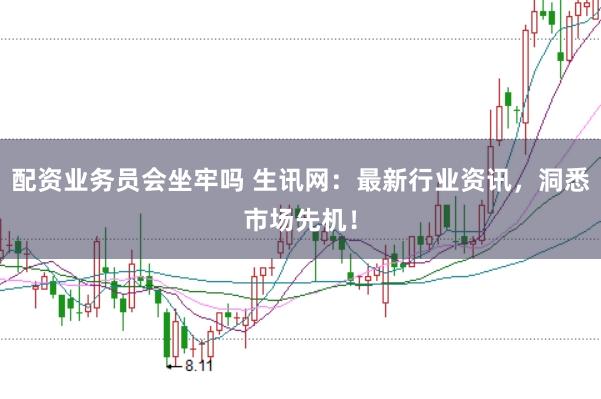 配资业务员会坐牢吗 生讯网：最新行业资讯，洞悉市场先机！