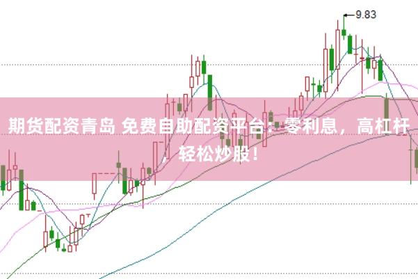 期货配资青岛 免费自助配资平台：零利息，高杠杆，轻松炒股！