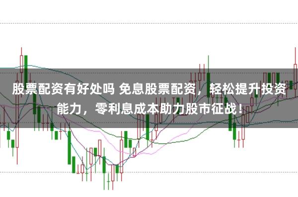 股票配资有好处吗 免息股票配资，轻松提升投资能力，零利息成本助力股市征战！